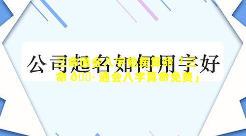 三命通会八字勉费算命「三命 🌷 通会八字算命免费」